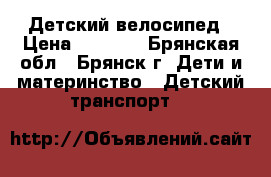 Детский велосипед › Цена ­ 3 000 - Брянская обл., Брянск г. Дети и материнство » Детский транспорт   